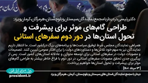 <|عکس_نوشت | رئیس‌جمهور در دیدار با مجمع نمایندگان سیستان‌وبلوچستان، هرمزگان، کرمان و یزد: طراحی گام‌های موثر برای پیشرفت و تحول استان‌ها در دور دوم سفرهای استانی|>